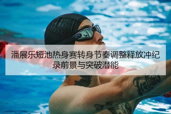 潘展乐短池热身赛转身节奏调整释放冲纪录前景与突破潜能